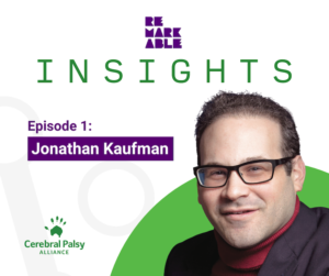 Remarkable Insights graphic - the purple Remarkable logo sits above the word "Insights" in green capital letters. Underneath white words in a purple box as a subheading - "Episode 1: Jonathan Kaufman” sit beside a headshot of Jonathan in the bottom right, positioned in front of part of a green circle. The green Cerebral Palsy Alliance logo is in the bottom left corner.